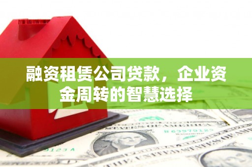 金门融资租赁公司贷款，企业资金周转的智慧选择