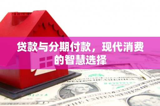 金门贷款与分期付款，现代消费的智慧选择